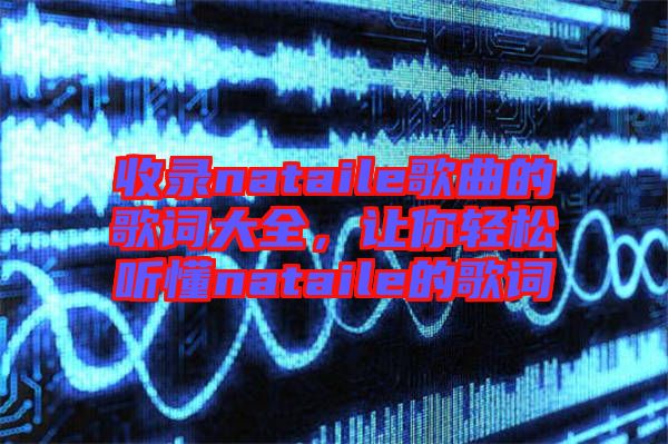 收錄nataile歌曲的歌詞大全，讓你輕松聽懂nataile的歌詞