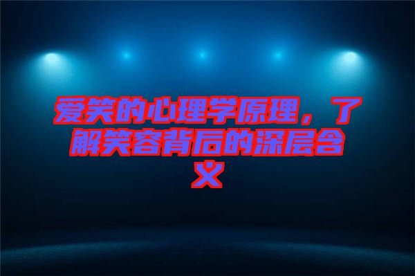 愛笑的心理學原理，了解笑容背后的深層含義