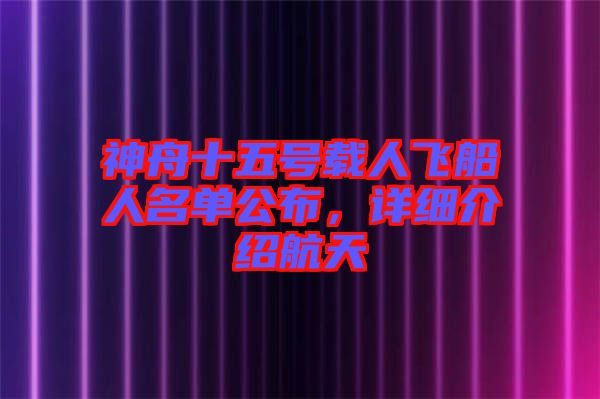 神舟十五號載人飛船人名單公布，詳細(xì)介紹航天