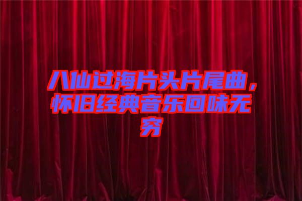 八仙過海片頭片尾曲，懷舊經典音樂回味無窮