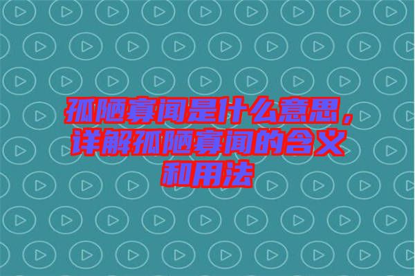 孤陋寡聞是什么意思，詳解孤陋寡聞的含義和用法