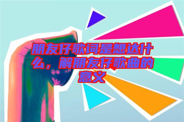 朋友仔歌詞是想達(dá)什么，解朋友仔歌曲的意義