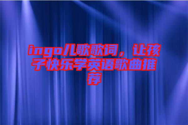 ingo兒歌歌詞，讓孩子快樂學(xué)英語歌曲推薦