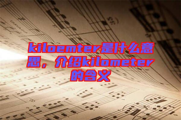 kiloemter是什么意思，介紹kilometer的含義