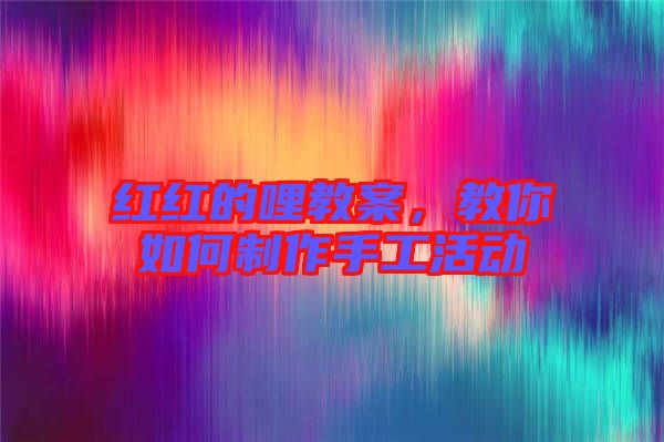 紅紅的哩教案，教你如何制作手工活動(dòng)
