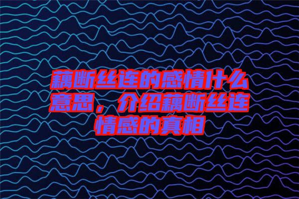 藕斷絲連的感情什么意思，介紹藕斷絲連情感的真相