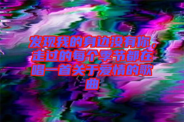 發(fā)現(xiàn)我的身邊沒有你，走過的每個季節(jié)都在唱一首關(guān)于愛情的歌曲
