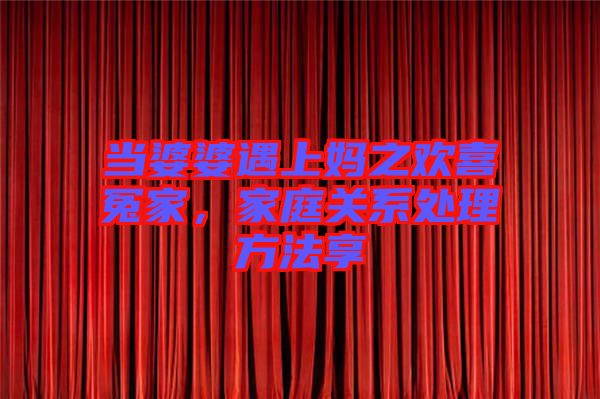 當(dāng)婆婆遇上媽之歡喜冤家，家庭關(guān)系處理方法享