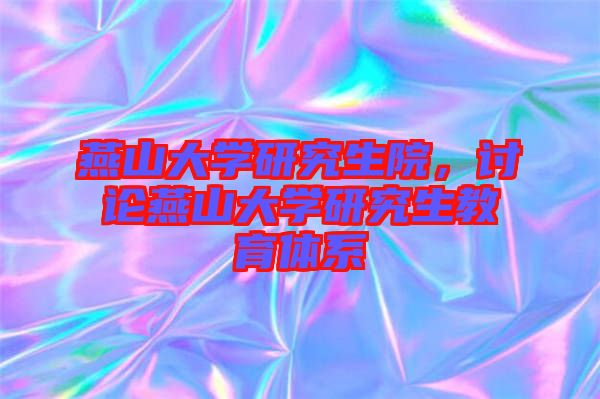 燕山大學研究生院，討論燕山大學研究生教育體系