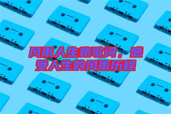 風(fēng)雨人生路歌詞，感受人生的風(fēng)雨歷程
