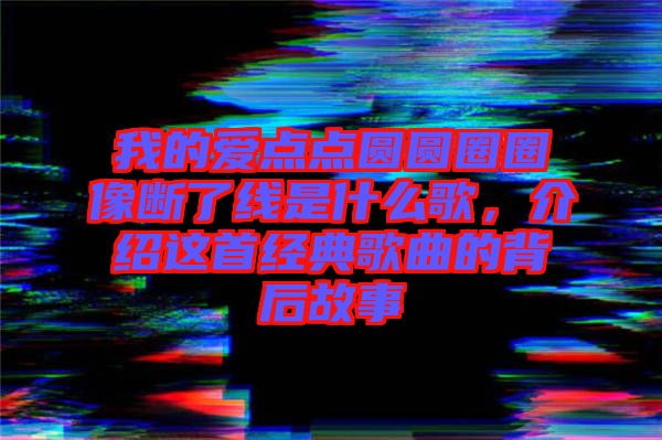 我的愛點點圓圓圈圈像斷了線是什么歌，介紹這首經(jīng)典歌曲的背后故事