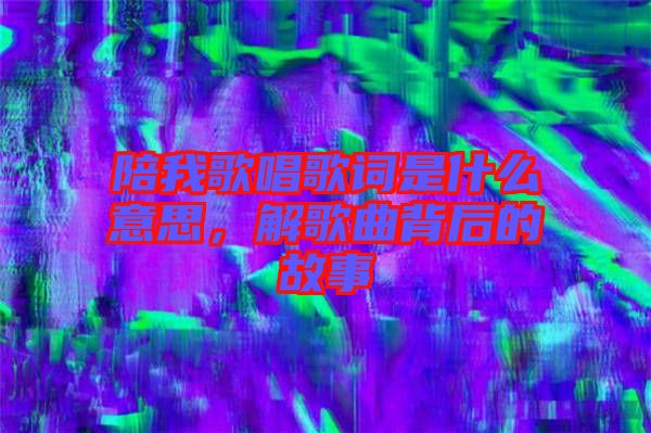 陪我歌唱歌詞是什么意思，解歌曲背后的故事