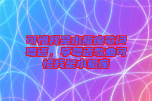 可惜我是水瓶座歌詞粵語，享粵語歌曲可惜我是水瓶座