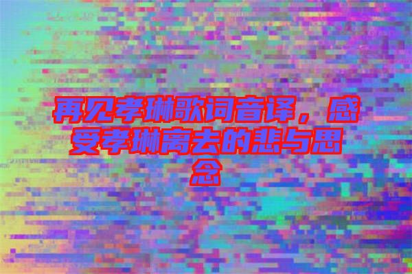再見(jiàn)孝琳歌詞音譯，感受孝琳離去的悲與思念