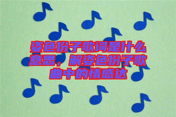 姿色份子歌詞是什么意思，解姿色份子歌曲中的情感達(dá)