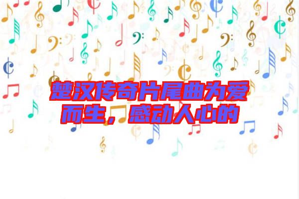 楚漢傳奇片尾曲為愛而生，感動人心的