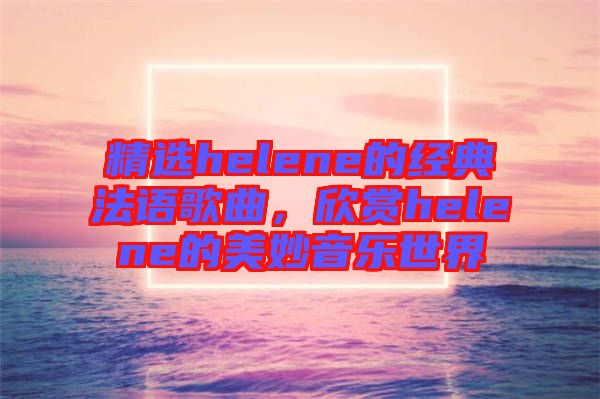 精選helene的經(jīng)典法語(yǔ)歌曲，欣賞helene的美妙音樂世界