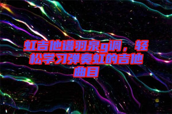 虹吉他譜羽泉g調(diào)，輕松學(xué)習(xí)彈奏虹的吉他曲目