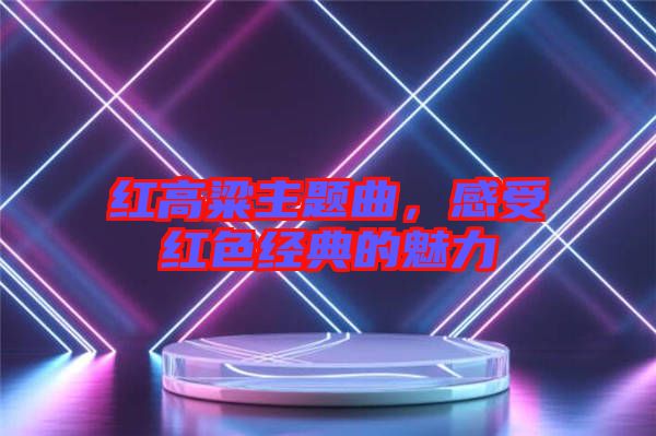 紅高粱主題曲，感受紅色經(jīng)典的魅力