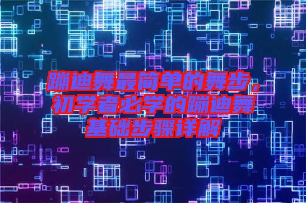 蹦迪舞最簡單的舞步，初學(xué)者必學(xué)的蹦迪舞基礎(chǔ)步驟詳解