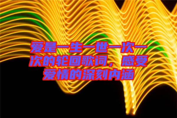 愛是一生一世一次一次的輪回歌詞，感受愛情的深刻內(nèi)涵