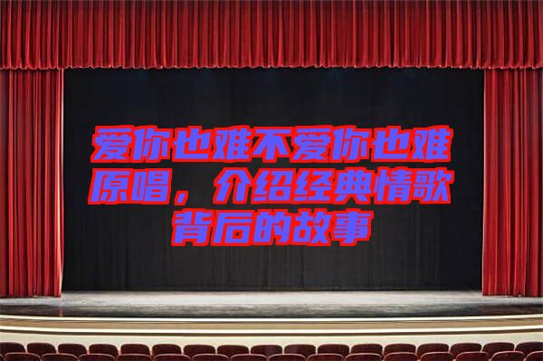 愛你也難不愛你也難原唱，介紹經(jīng)典情歌背后的故事