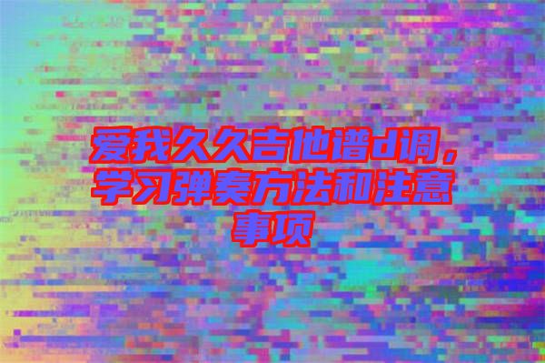 愛我久久吉他譜d調(diào)，學(xué)習(xí)彈奏方法和注意事項