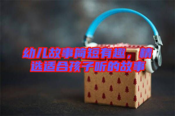 幼兒故事簡(jiǎn)短有趣，精選適合孩子聽的故事