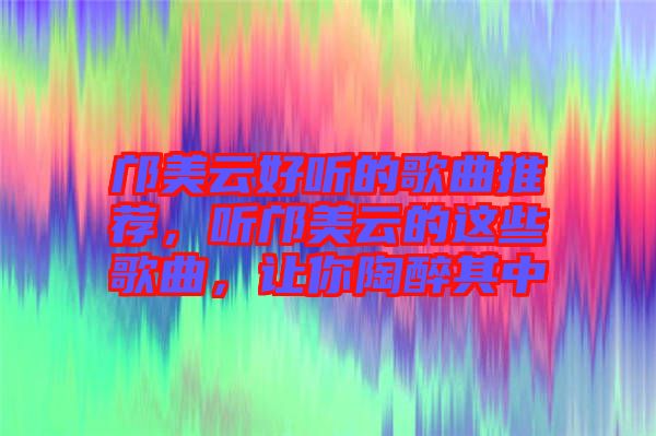 鄺美云好聽(tīng)的歌曲推薦，聽(tīng)鄺美云的這些歌曲，讓你陶醉其中