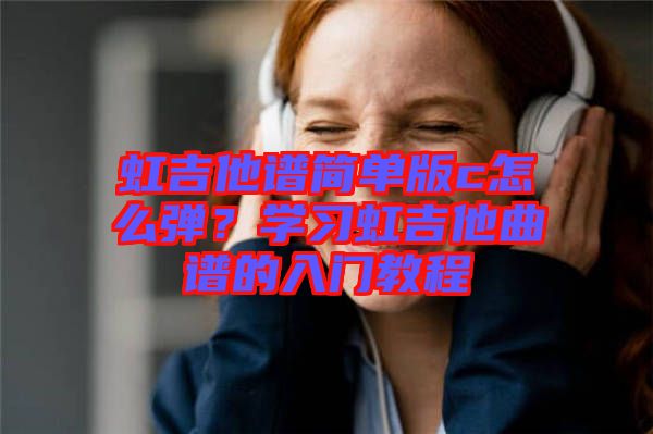 虹吉他譜簡單版c怎么彈？學(xué)習(xí)虹吉他曲譜的入門教程