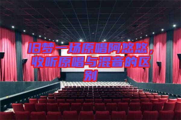 舊夢(mèng)一場(chǎng)原唱阿悠悠，收聽原唱與混音的區(qū)別
