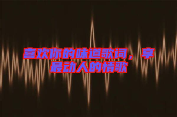 喜歡你的味道歌詞，享最動(dòng)人的情歌