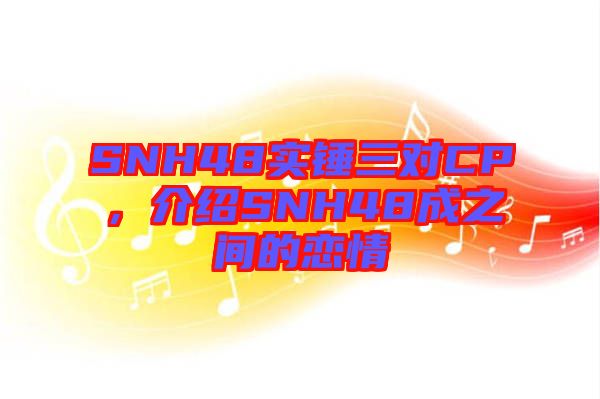 SNH48實錘三對CP，介紹SNH48成之間的戀情