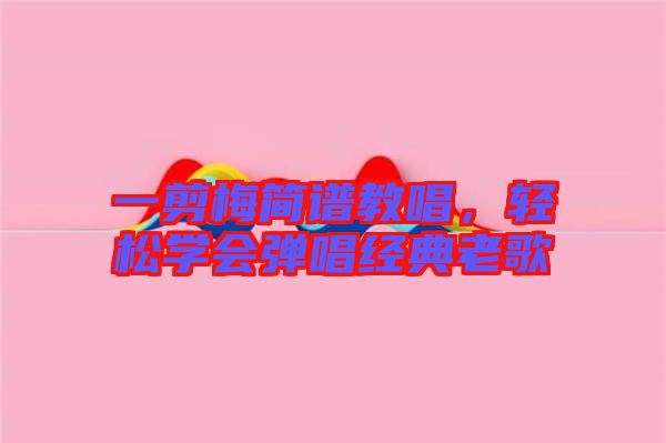 一剪梅簡(jiǎn)譜教唱，輕松學(xué)會(huì)彈唱經(jīng)典老歌