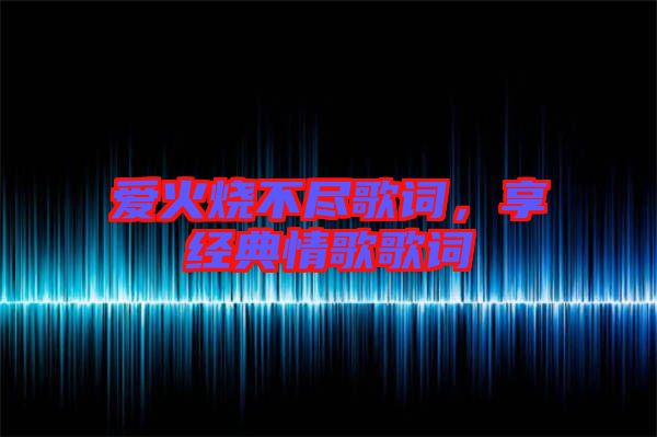 愛火燒不盡歌詞，享經(jīng)典情歌歌詞