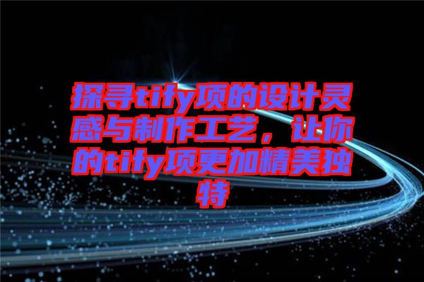 探尋tify項(xiàng)的設(shè)計(jì)靈感與制作工藝，讓你的tify項(xiàng)更加精美獨(dú)特
