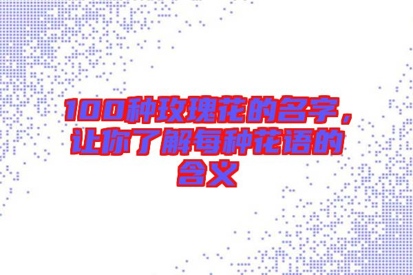 100種玫瑰花的名字，讓你了解每種花語(yǔ)的含義