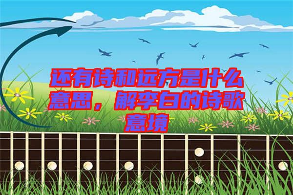還有詩和遠(yuǎn)方是什么意思，解李白的詩歌意境