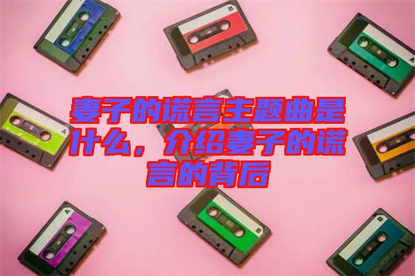 妻子的謊言主題曲是什么，介紹妻子的謊言的背后