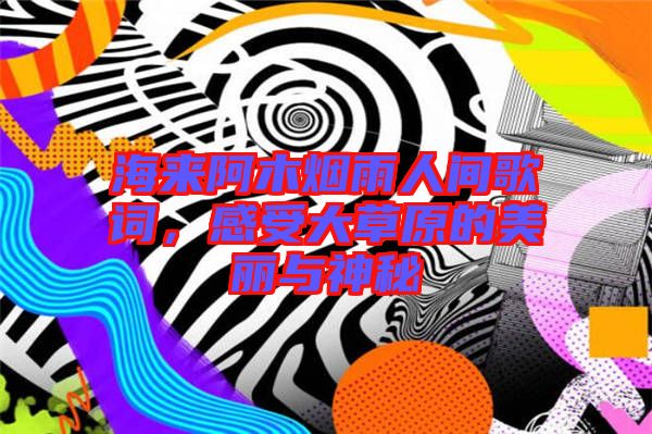 海來(lái)阿木煙雨人間歌詞，感受大草原的美麗與神秘