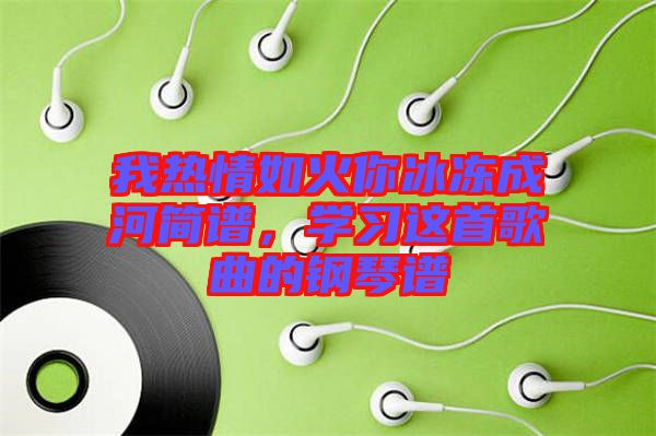 我熱情如火你冰凍成河簡譜，學(xué)習(xí)這首歌曲的鋼琴譜