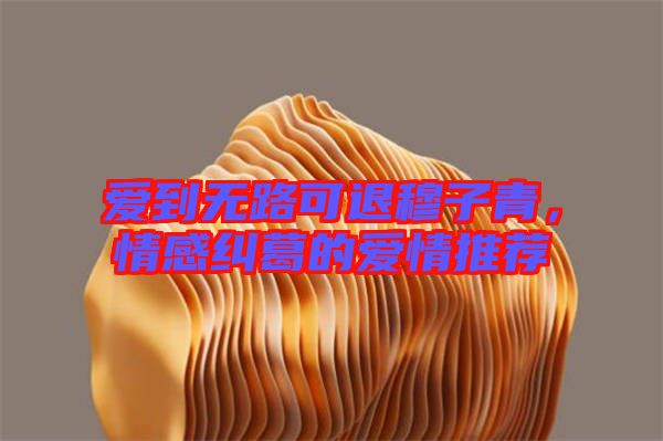 愛(ài)到無(wú)路可退穆子青，情感糾葛的愛(ài)情推薦