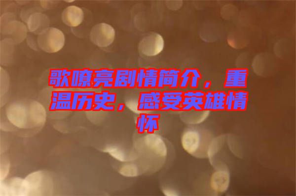 歌嘹亮劇情簡介，重溫歷史，感受英雄情懷