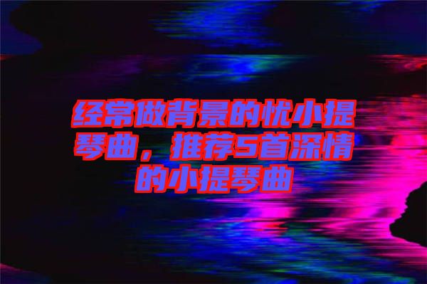 經(jīng)常做背景的憂小提琴曲，推薦5首深情的小提琴曲
