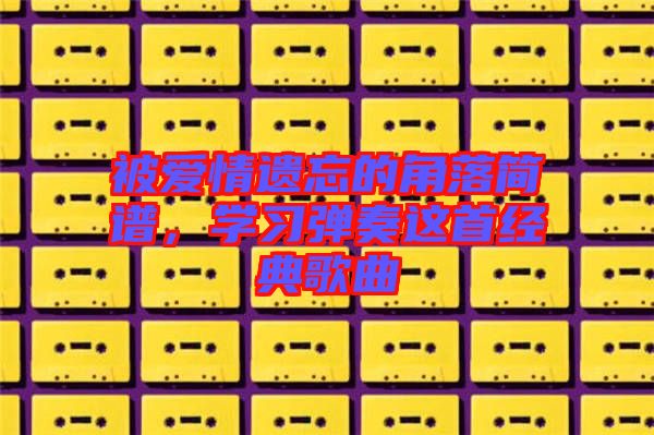 被愛(ài)情遺忘的角落簡(jiǎn)譜，學(xué)習(xí)彈奏這首經(jīng)典歌曲