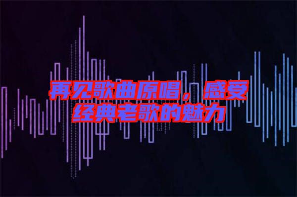 再見歌曲原唱，感受經(jīng)典老歌的魅力