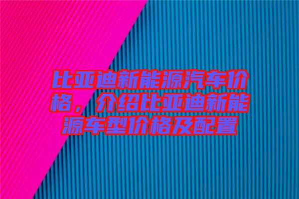 比亞迪新能源汽車(chē)價(jià)格，介紹比亞迪新能源車(chē)型價(jià)格及配置