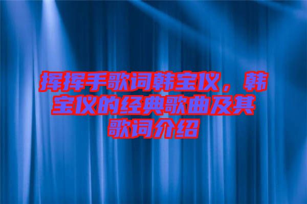 揮揮手歌詞韓寶儀，韓寶儀的經(jīng)典歌曲及其歌詞介紹