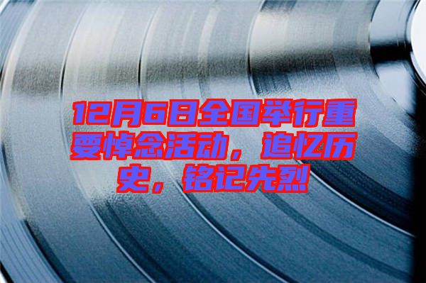 12月6日全國舉行重要悼念活動，追憶歷史，銘記先烈