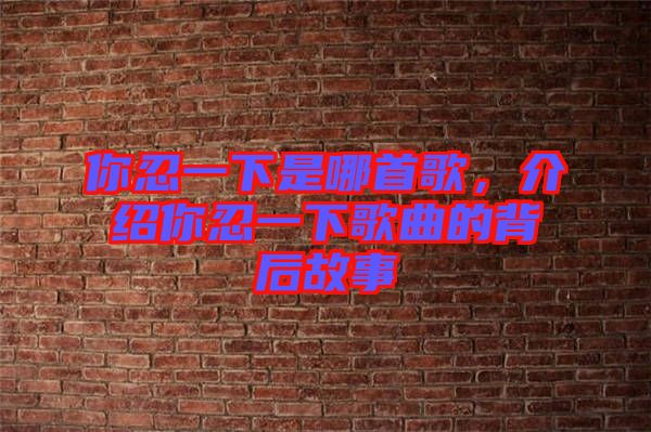 你忍一下是哪首歌，介紹你忍一下歌曲的背后故事